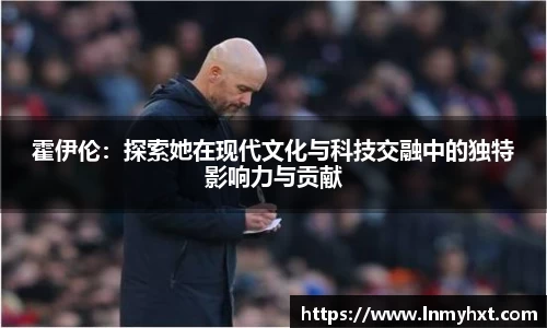 霍伊伦:探索她在现代文化与科技交融中的独特影响力与贡献
